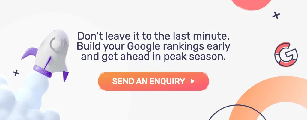 Don't leave it to the last minute. Build your Google rankings early and get ahead in peak season. Send an enquiry
