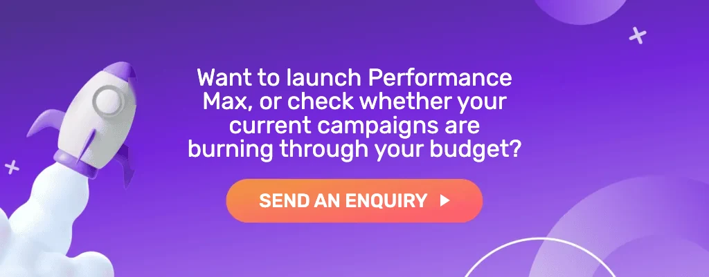 Want to launch Performance Max, or check whether your current campaigns are burning through your budget? Send an enquiry